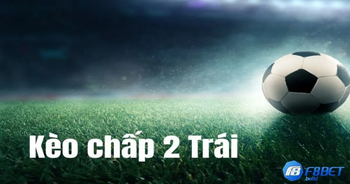 Kèo Chấp 2 Trái F8Bet - Tại sao kèo chấp 2 trái lại phổ biến?